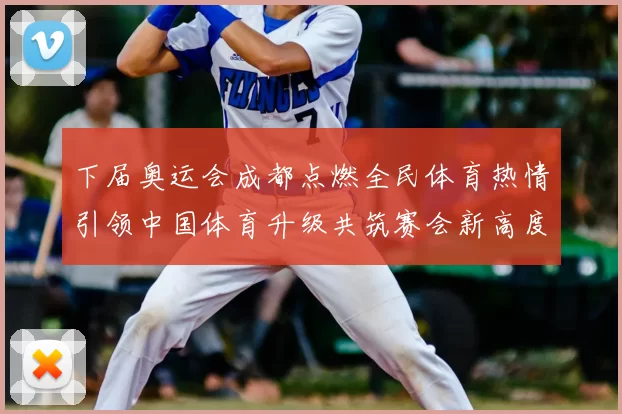 下届奥运会成都点燃全民体育热情引领中国体育升级共筑赛会新高度