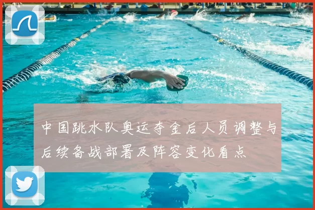 中国跳水队奥运夺金后人员调整与后续备战部署及阵容变化看点