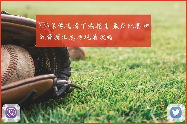 NBA录像高清下载指南 最新比赛回放资源汇总与观看攻略