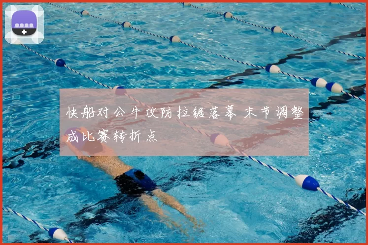 快船对公牛攻防拉锯落幕 末节调整成比赛转折点