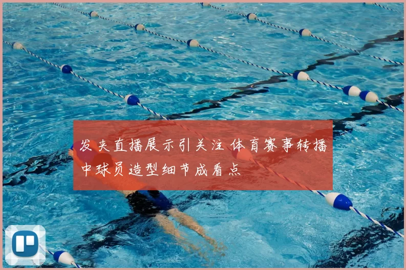 发夹直播展示引关注 体育赛事转播中球员造型细节成看点