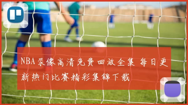 NBA录像高清免费回放全集 每日更新热门比赛精彩集锦下载