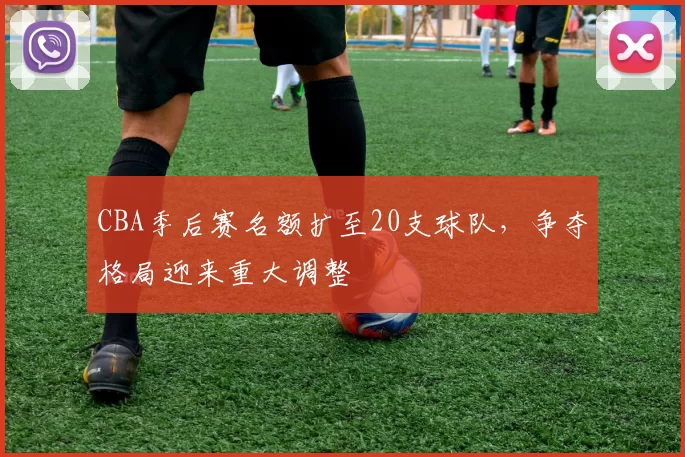 CBA季后赛名额扩至20支球队，争夺格局迎来重大调整