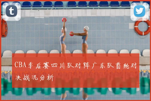 CBA季后赛四川队对阵广东队首轮对决战况分析