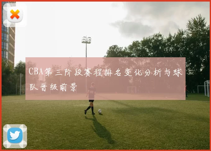 CBA第三阶段赛程排名变化分析与球队晋级前景