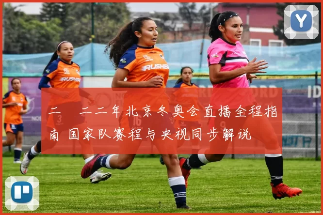 二〇二二年北京冬奥会直播全程指南 国家队赛程与央视同步解说