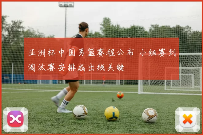 亚洲杯中国男篮赛程公布 小组赛到淘汰赛安排成出线关键