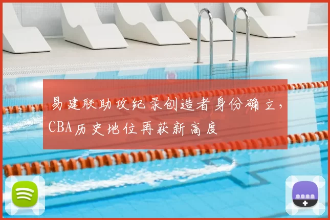 易建联助攻纪录创造者身份确立,CBA历史地位再获新高度