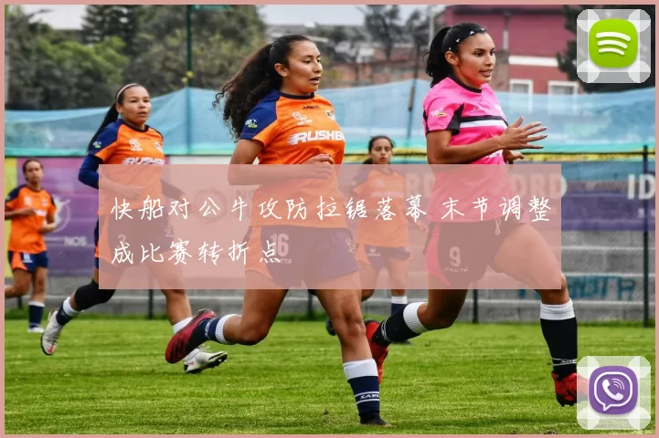 快船对公牛攻防拉锯落幕 末节调整成比赛转折点