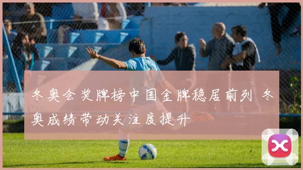 冬奥会奖牌榜中国金牌稳居前列 冬奥成绩带动关注度提升