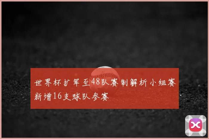 世界杯扩军至48队赛制解析小组赛新增16支球队参赛