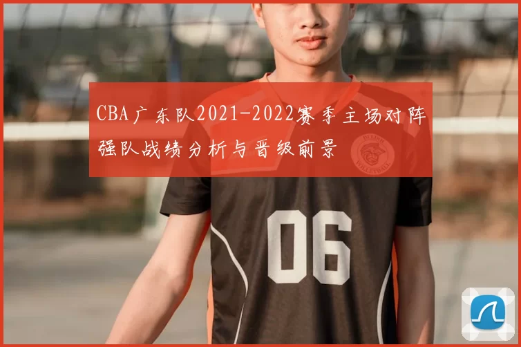 CBA广东队2021-2022赛季主场对阵强队战绩分析与晋级前景