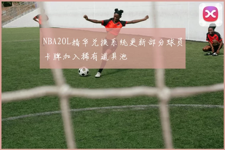 NBA2OL精华兑换系统更新部分球员卡牌加入稀有道具池