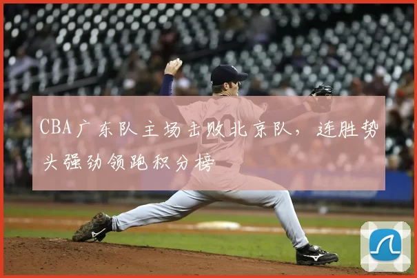 CBA广东队主场击败北京队,连胜势头强劲领跑积分榜