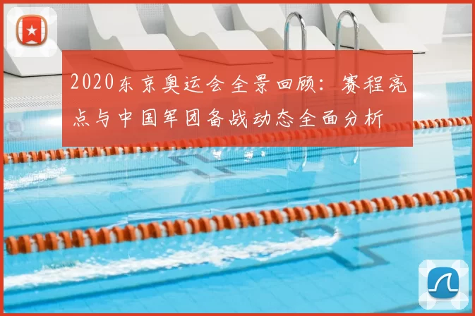 2020东京奥运会全景回顾：赛程亮点与中国军团备战动态全面分析