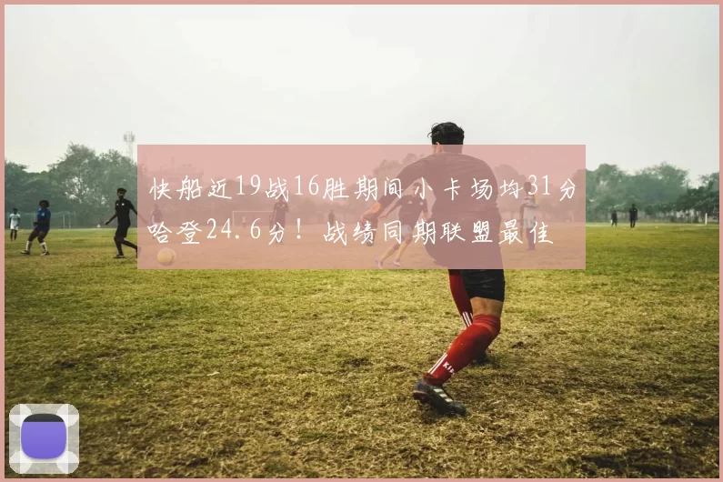 快船近19战16胜期间小卡场均31分哈登24.6分！战绩同期联盟最佳