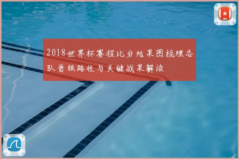 2018世界杯赛程比分结果图梳理各队晋级路径与关键战果解读