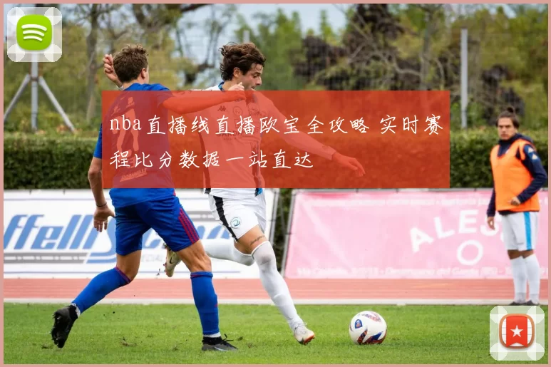 nba直播线直播欧宝全攻略 实时赛程比分数据一站直达