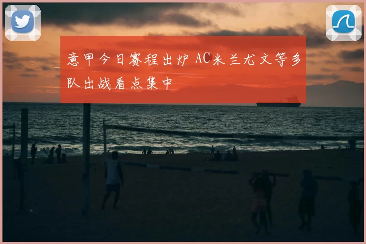 意甲今日赛程出炉 AC米兰尤文等多队出战看点集中