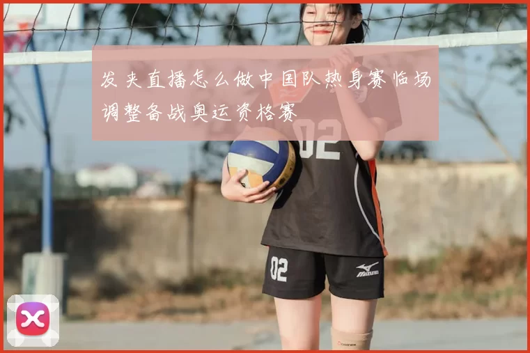 发夹直播怎么做中国队热身赛临场调整备战奥运资格赛