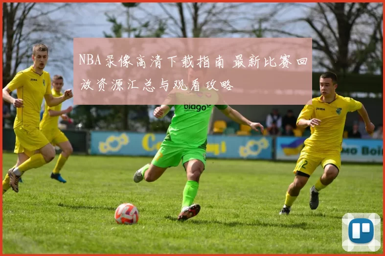 NBA录像高清下载指南 最新比赛回放资源汇总与观看攻略