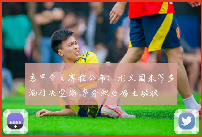 意甲今日赛程公布：尤文国米等多场对决登场 争夺积分榜主动权