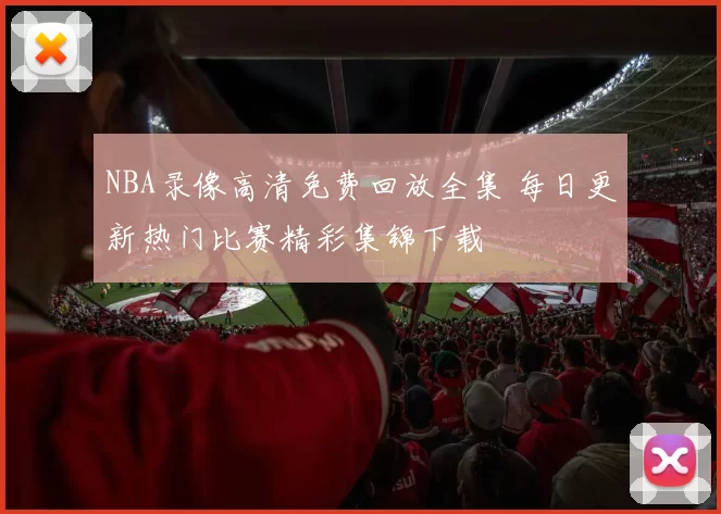 NBA录像高清免费回放全集 每日更新热门比赛精彩集锦下载