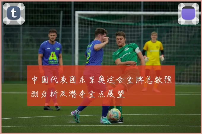 中国代表团东京奥运会金牌总数预测分析及潜夺金点展望