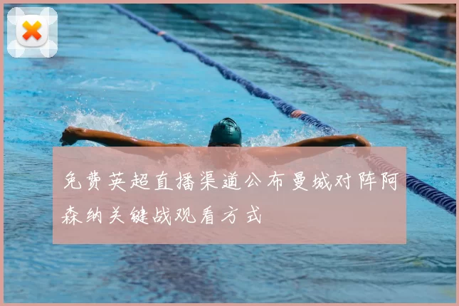 免费英超直播渠道公布曼城对阵阿森纳关键战观看方式