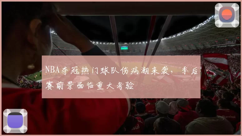 NBA夺冠热门球队伤病潮来袭,季后赛前景面临重大考验