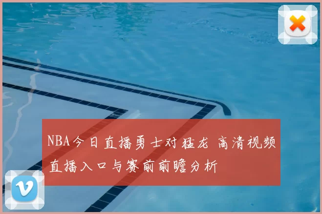 NBA今日直播勇士对猛龙 高清视频直播入口与赛前前瞻分析