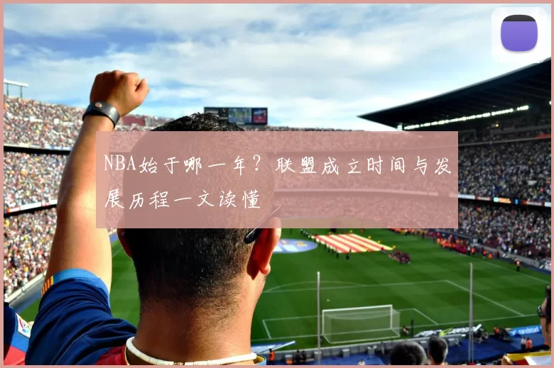 NBA始于哪一年？联盟成立时间与发展历程一文读懂