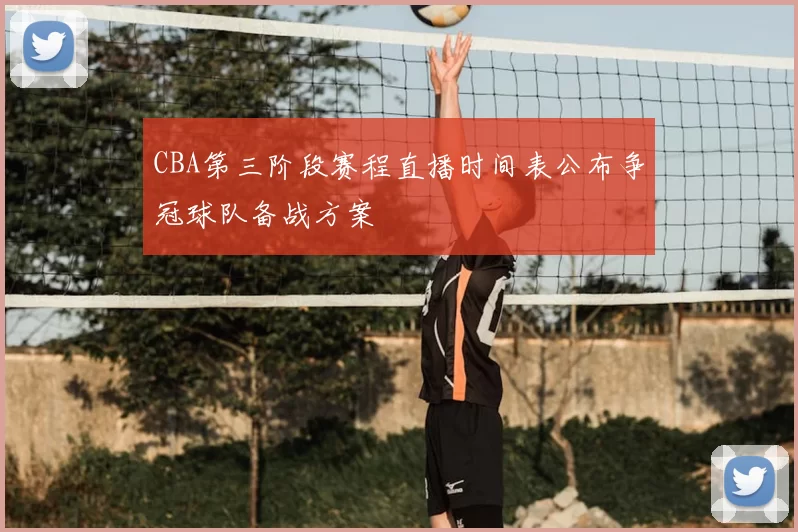 CBA第三阶段赛程直播时间表公布争冠球队备战方案