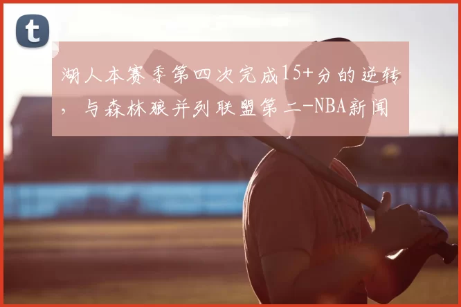 湖人本赛季第四次完成15+分的逆转，与森林狼并列联盟第二-NBA新闻