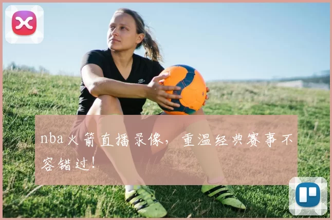 nba火箭直播录像，重温经典赛事不容错过！