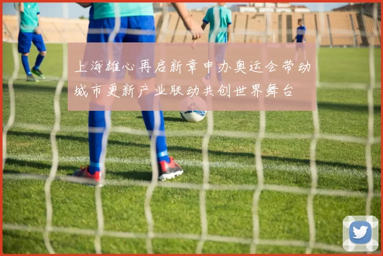 上海雄心再启新章申办奥运会带动城市更新产业联动共创世界舞台