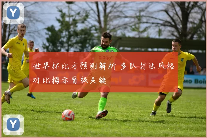 世界杯比方预测解析 多队打法风格对比揭示晋级关键
