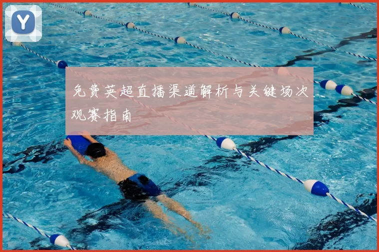 免费英超直播渠道解析与关键场次观赛指南