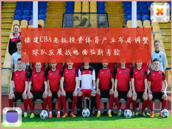 福建CBA老板投资体育产业布局调整,球队发展战略面临新考验