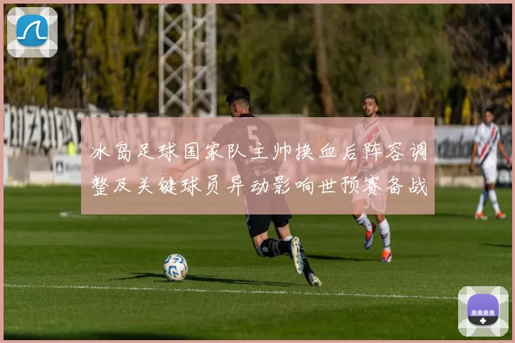 冰岛足球国家队主帅换血后阵容调整及关键球员异动影响世预赛备战
