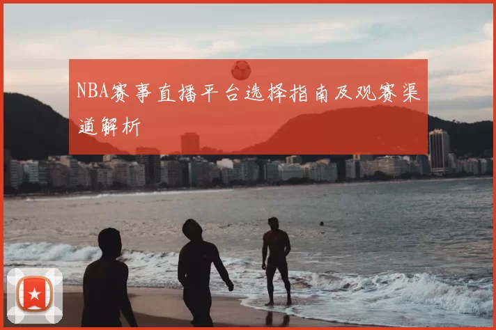 NBA赛事直播平台选择指南及观赛渠道解析
