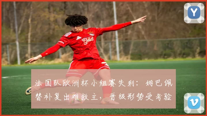 法国队欧洲杯小组赛失利：姆巴佩替补复出难救主，晋级形势受考验