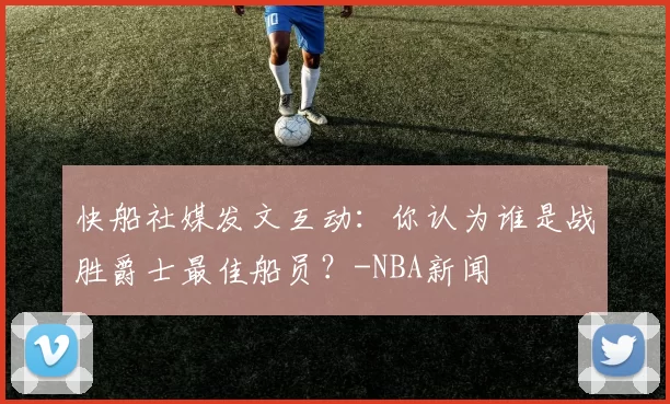 快船社媒发文互动：你认为谁是战胜爵士最佳船员？-NBA新闻