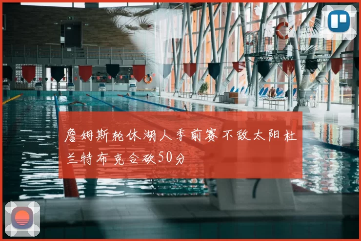 詹姆斯轮休湖人季前赛不敌太阳杜兰特布克合砍50分