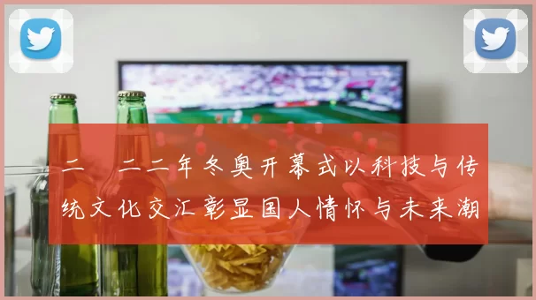 二〇二二年冬奥开幕式以科技与传统文化交汇彰显国人情怀与未来潮流