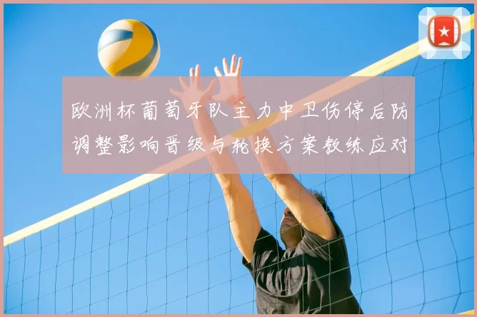 欧洲杯葡萄牙队主力中卫伤停后防调整影响晋级与轮换方案教练应对策略