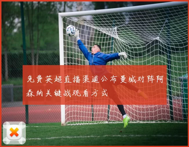 免费英超直播渠道公布曼城对阵阿森纳关键战观看方式