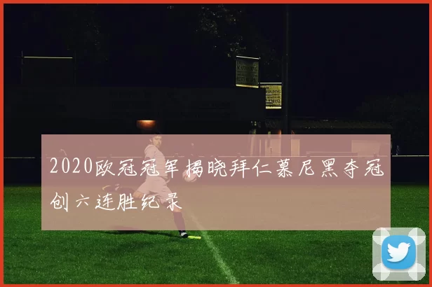 2020欧冠冠军揭晓拜仁慕尼黑夺冠创六连胜纪录