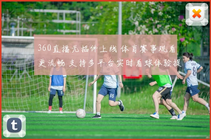 360直播无插件上线 体育赛事观看更流畅 支持多平台实时看球体验提升