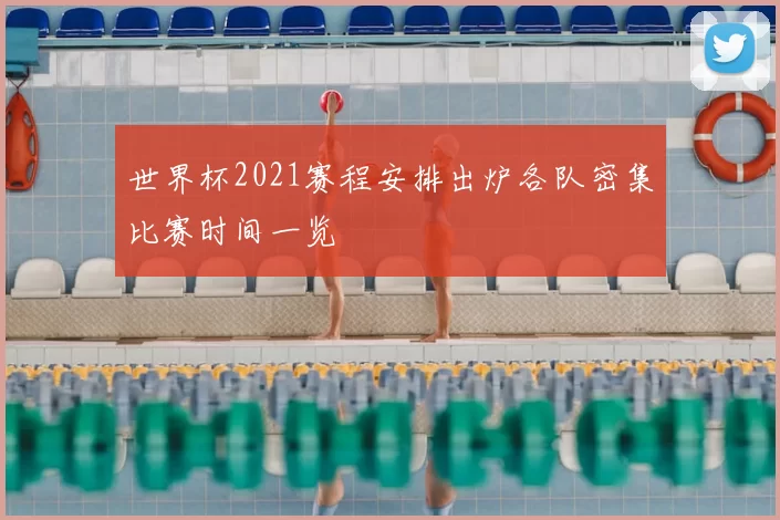 世界杯2021赛程安排出炉各队密集比赛时间一览